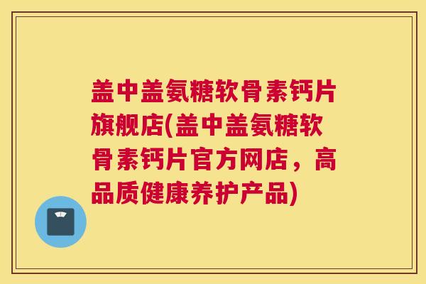 盖中盖氨糖软骨素钙片旗舰店(盖中盖氨糖软骨素钙片官方网店，高品质健康养护产品)
