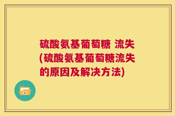 硫酸氨基葡萄糖 流失(硫酸氨基葡萄糖流失的原因及解决方法)