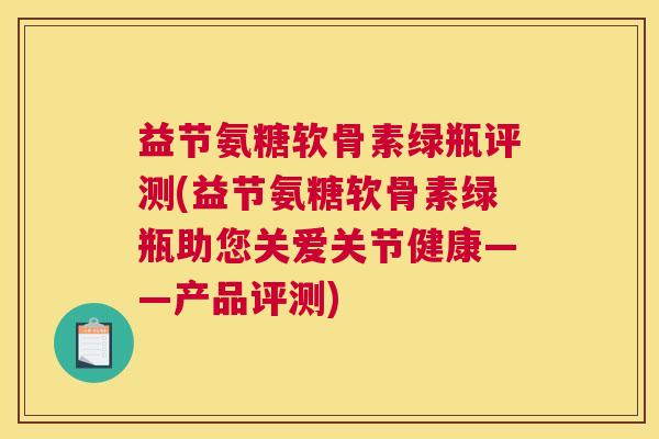 益节氨糖软骨素绿瓶评测(益节氨糖软骨素绿瓶助您关爱关节健康——产品评测)