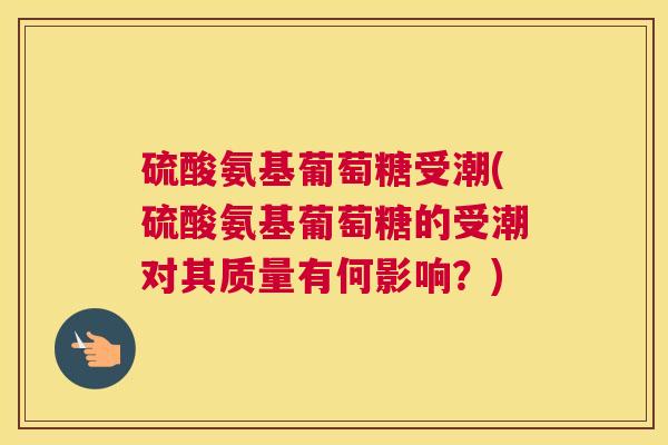 硫酸氨基葡萄糖受潮(硫酸氨基葡萄糖的受潮对其质量有何影响？)