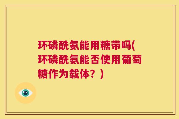 环磷酰氨能用糖带吗(环磷酰氨能否使用葡萄糖作为载体？)