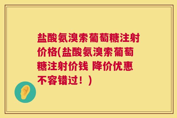 盐酸氨溴索葡萄糖注射价格(盐酸氨溴索葡萄糖注射价钱 降价优惠不容错过！)