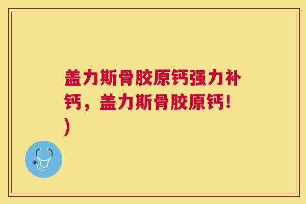 盖力斯骨胶原钙强力补钙，盖力斯骨胶原钙！)