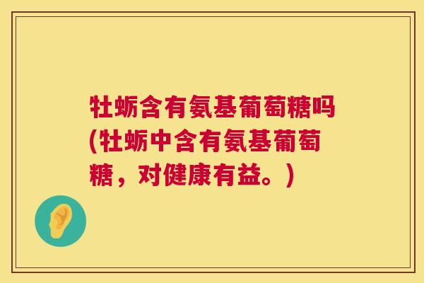 牡蛎含有氨基葡萄糖吗(牡蛎中含有氨基葡萄糖，对健康有益。)
