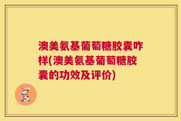 澳美氨基葡萄糖胶囊咋样(澳美氨基葡萄糖胶囊的功效及评价)