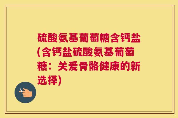 硫酸氨基葡萄糖含钙盐(含钙盐硫酸氨基葡萄糖：关爱骨骼健康的新选择)