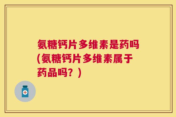 氨糖钙片多维素是药吗(氨糖钙片多维素属于药品吗？)