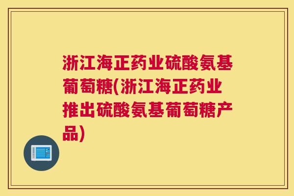 浙江海正药业硫酸氨基葡萄糖(浙江海正药业推出硫酸氨基葡萄糖产品)