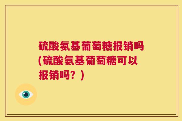 硫酸氨基葡萄糖报销吗(硫酸氨基葡萄糖可以报销吗？)