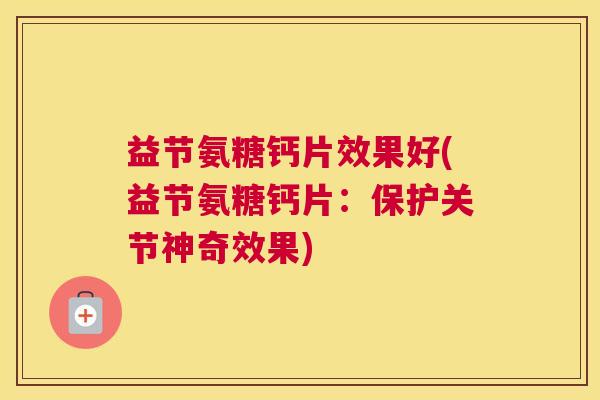 益节氨糖钙片效果好(益节氨糖钙片：保护关节神奇效果)