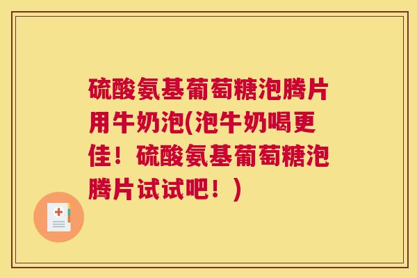 硫酸氨基葡萄糖泡腾片用牛奶泡(泡牛奶喝更佳！硫酸氨基葡萄糖泡腾片试试吧！)