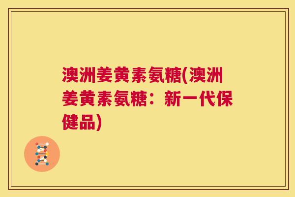 澳洲姜黄素氨糖(澳洲姜黄素氨糖：新一代保健品)