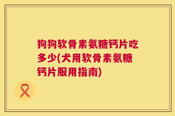 狗狗软骨素氨糖钙片吃多少(犬用软骨素氨糖钙片服用指南)