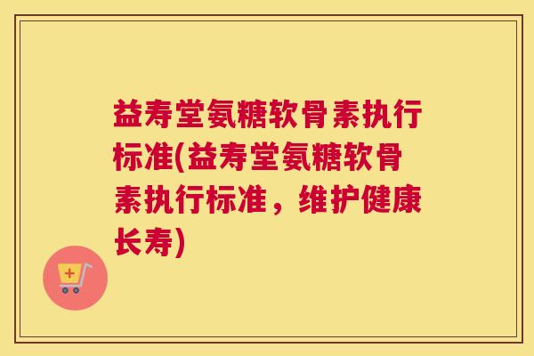 益寿堂氨糖软骨素执行标准(益寿堂氨糖软骨素执行标准，维护健康长寿)