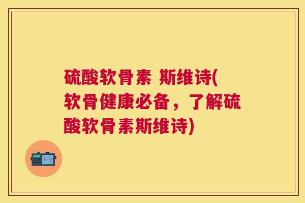 硫酸软骨素 斯维诗(软骨健康必备，了解硫酸软骨素斯维诗)