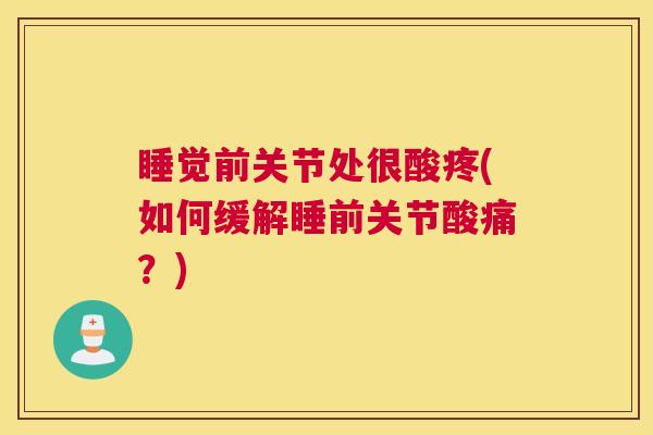 睡觉前关节处很酸疼(如何缓解睡前关节酸痛？)