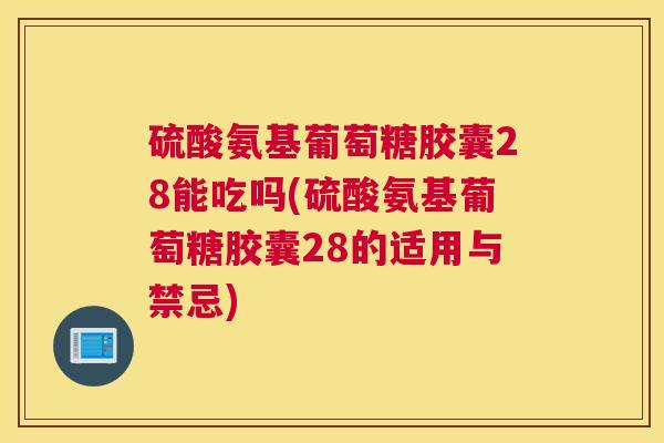 硫酸氨基葡萄糖胶囊28能吃吗(硫酸氨基葡萄糖胶囊28的适用与禁忌)