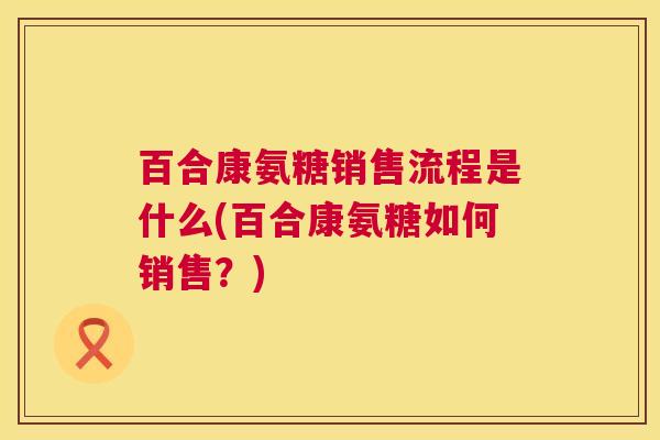 百合康氨糖销售流程是什么(百合康氨糖如何销售？)
