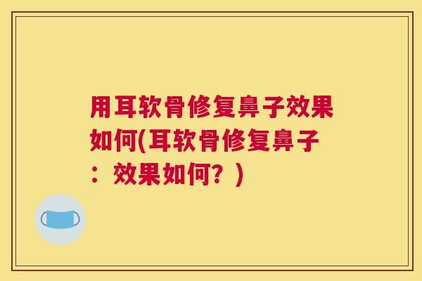 用耳软骨修复鼻子效果如何(耳软骨修复鼻子：效果如何？)