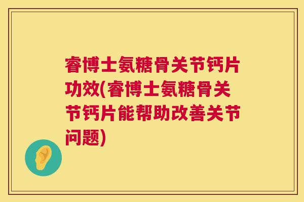 睿博士氨糖骨关节钙片功效(睿博士氨糖骨关节钙片能帮助改善关节问题)