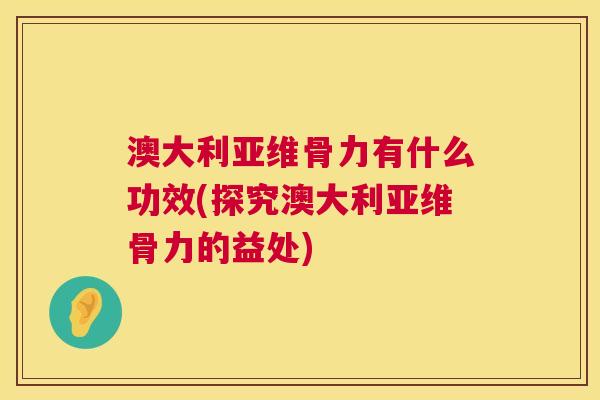 澳大利亚维骨力有什么功效(探究澳大利亚维骨力的益处)