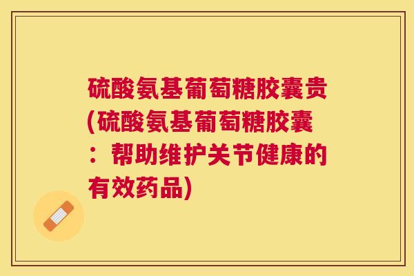 硫酸氨基葡萄糖胶囊贵(硫酸氨基葡萄糖胶囊：帮助维护关节健康的有效药品)