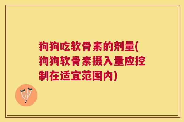 狗狗吃软骨素的剂量(狗狗软骨素摄入量应控制在适宜范围内)