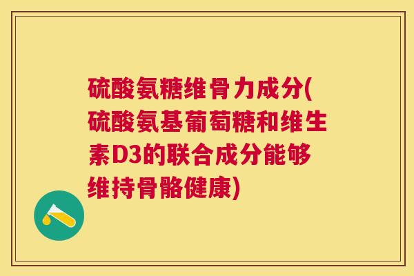 硫酸氨糖维骨力成分(硫酸氨基葡萄糖和维生素D3的联合成分能够维持骨骼健康)