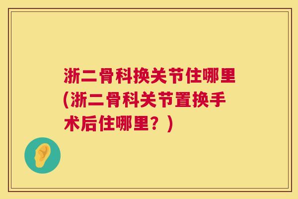 浙二骨科换关节住哪里(浙二骨科关节置换手术后住哪里？)