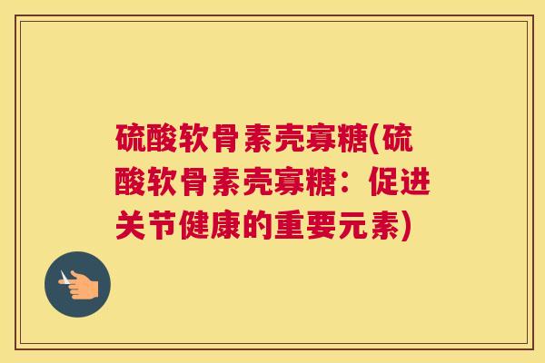硫酸软骨素壳寡糖(硫酸软骨素壳寡糖：促进关节健康的重要元素)