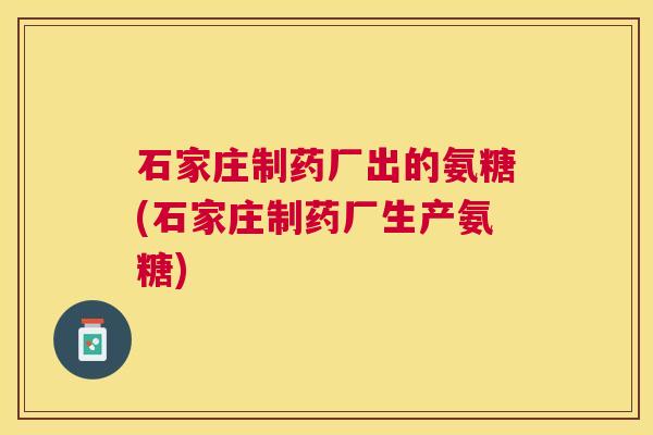 石家庄制药厂出的氨糖(石家庄制药厂生产氨糖)