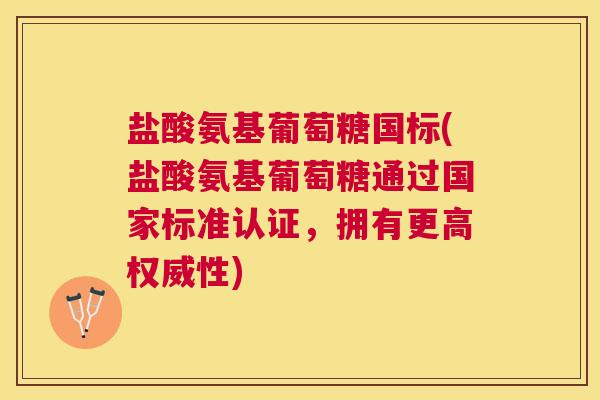 盐酸氨基葡萄糖国标(盐酸氨基葡萄糖通过国家标准认证，拥有更高权威性)