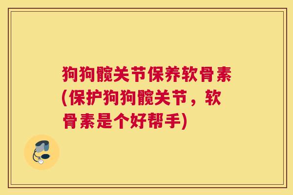 狗狗髋关节保养软骨素(保护狗狗髋关节，软骨素是个好帮手)