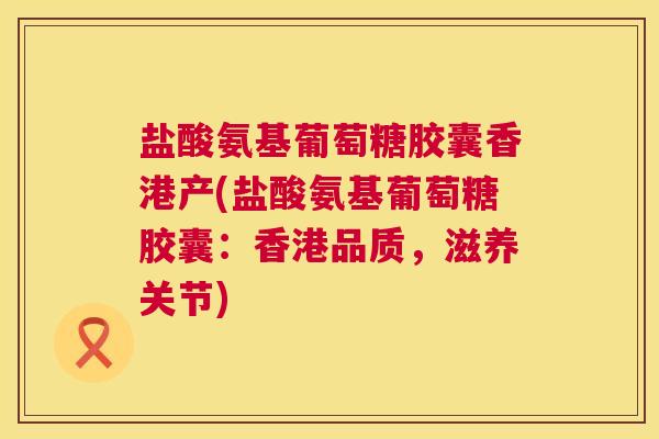 盐酸氨基葡萄糖胶囊香港产(盐酸氨基葡萄糖胶囊：香港品质，滋养关节)