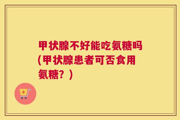 甲状腺不好能吃氨糖吗(甲状腺患者可否食用氨糖？)