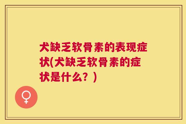 犬缺乏软骨素的表现症状(犬缺乏软骨素的症状是什么？)