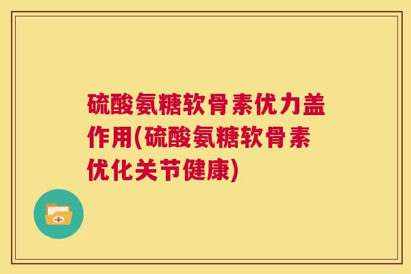 硫酸氨糖软骨素优力盖作用(硫酸氨糖软骨素优化关节健康)