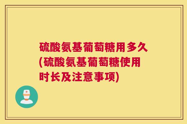 硫酸氨基葡萄糖用多久(硫酸氨基葡萄糖使用时长及注意事项)