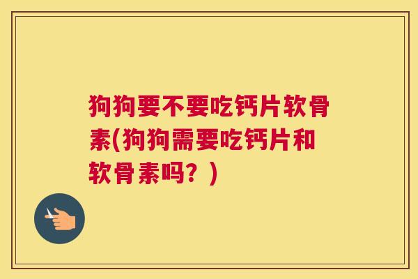 狗狗要不要吃钙片软骨素(狗狗需要吃钙片和软骨素吗？)