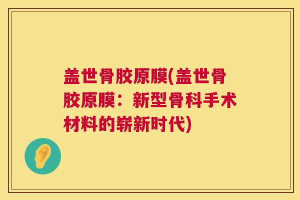 盖世骨胶原膜(盖世骨胶原膜：新型骨科手术材料的崭新时代)