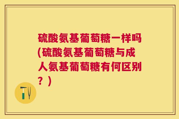硫酸氨基葡萄糖一样吗(硫酸氨基葡萄糖与成人氨基葡萄糖有何区别？)