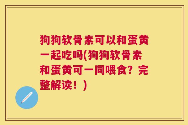 狗狗软骨素可以和蛋黄一起吃吗(狗狗软骨素和蛋黄可一同喂食？完整解读！)