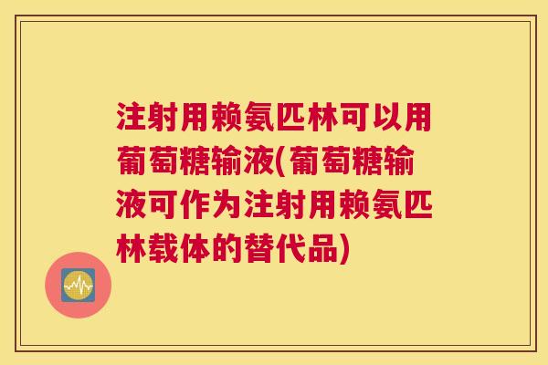 注射用赖氨匹林可以用葡萄糖输液(葡萄糖输液可作为注射用赖氨匹林载体的替代品)