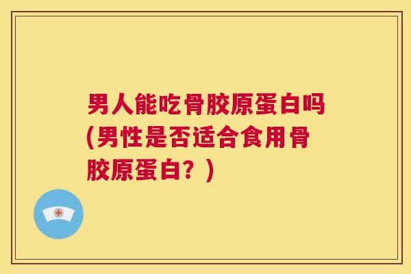 男人能吃骨胶原蛋白吗(男性是否适合食用骨胶原蛋白？)