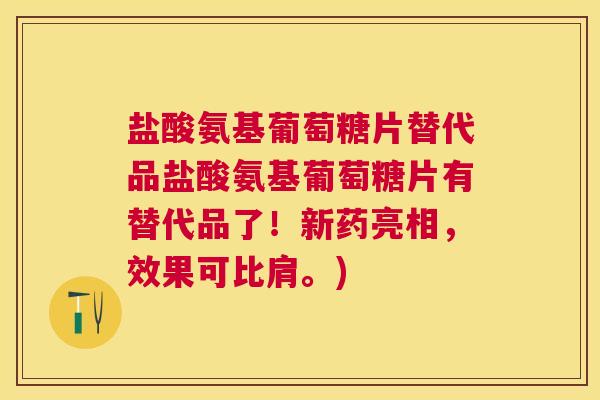 盐酸氨基葡萄糖片替代品盐酸氨基葡萄糖片有替代品了！新药亮相，效果可比肩。)
