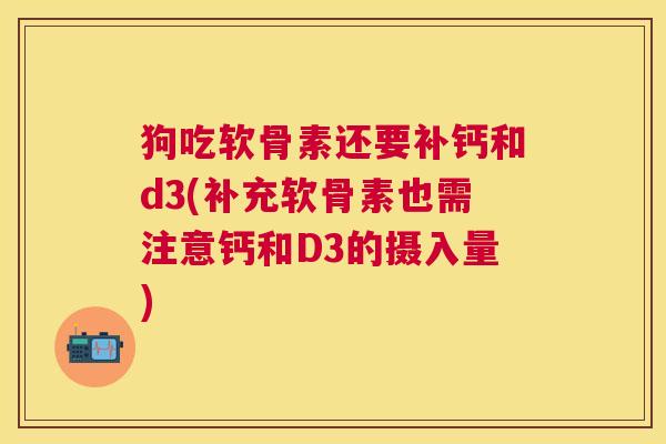狗吃软骨素还要补钙和d3(补充软骨素也需注意钙和D3的摄入量)