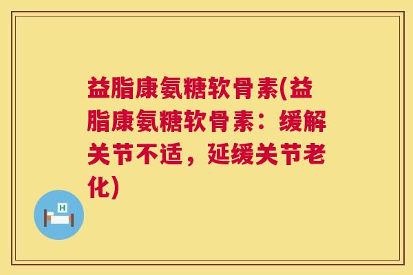 益脂康氨糖软骨素(益脂康氨糖软骨素：缓解关节不适，延缓关节老化)