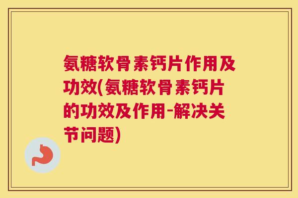 氨糖软骨素钙片作用及功效(氨糖软骨素钙片的功效及作用-解决关节问题)