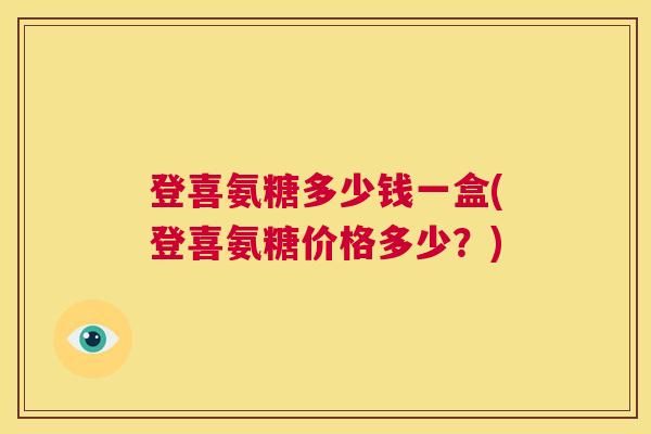 登喜氨糖多少钱一盒(登喜氨糖价格多少？)