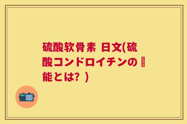 硫酸软骨素 日文(硫酸コンドロイチンの効能とは？)